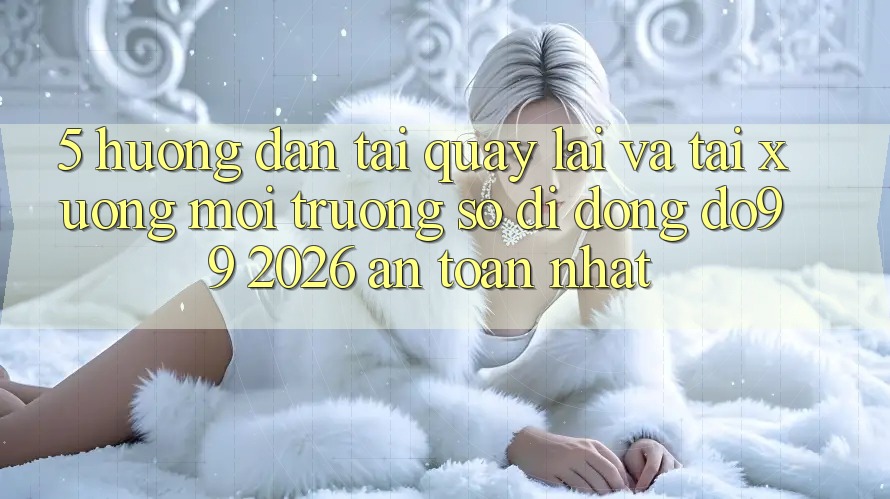 5. Hướng Dẫn Tải quay lại Và Tải xuống Môi trường số di động DO99 2026 An Toàn Nhất