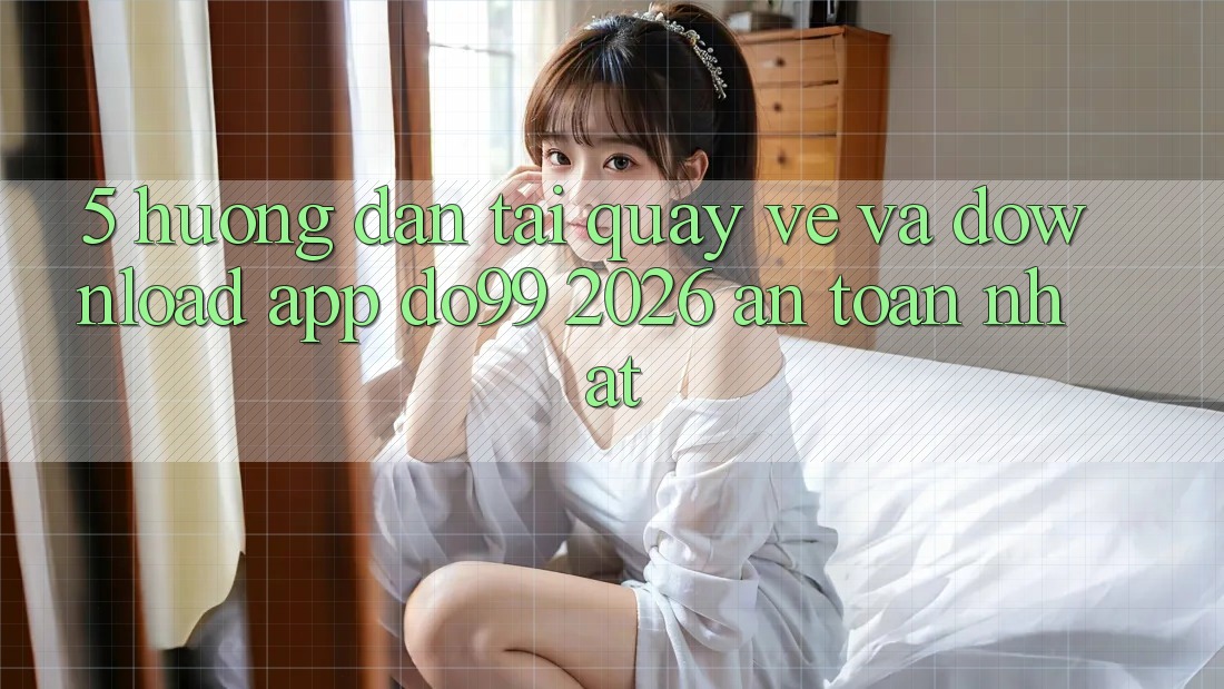 5. Hướng Dẫn Tải quay về Và Download App DO99 2026 An Toàn Nhất 5. Hướng Dẫn Tải quay về Và Download App DO99 2026 An Toàn Nhất