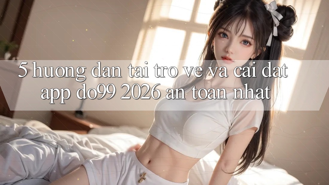 5. Hướng dẫn Tải trở về Và Cài Đặt App DO99 2026 An Toàn Nhất