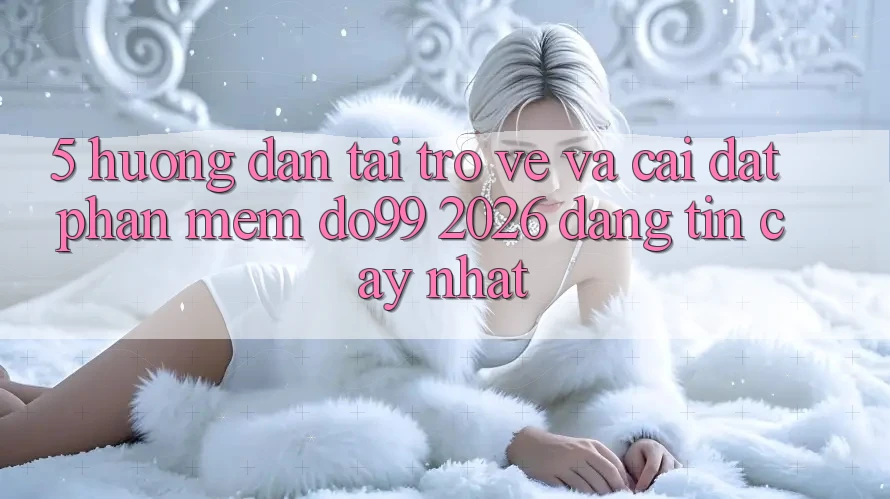 5. Hướng Dẫn Tải trở về Và Cài Đặt Phần mềm DO99 2026 Đáng tin cậy Nhất 5. Hướng Dẫn Tải trở về Và Cài Đặt Phần mềm DO99 2026 Đáng tin cậy Nhất