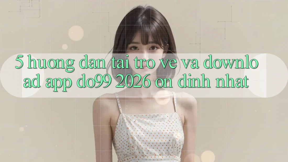 5. Hướng Dẫn Tải trở về Và Download App DO99 2026 Ổn định Nhất