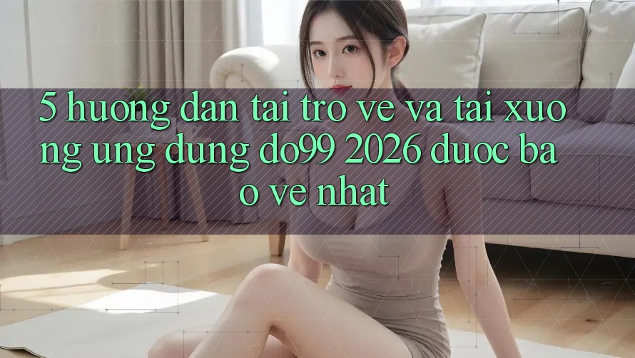 5. Hướng Dẫn Tải trở về Và Tải xuống Ứng dụng DO99 2026 Được bảo vệ Nhất 5. Hướng Dẫn Tải trở về Và Tải xuống Ứng dụng DO99 2026 Được bảo vệ Nhất