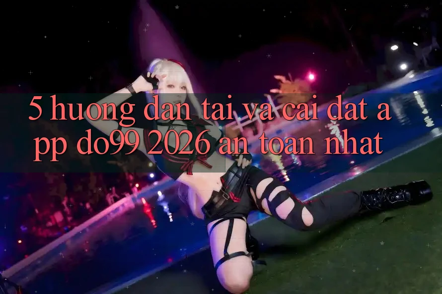 5. Hướng Dẫn Tải Và Cài Đặt App DO99 2026 An Toàn Nhất 5. Hướng Dẫn Tải Và Cài Đặt App DO99 2026 An Toàn Nhất