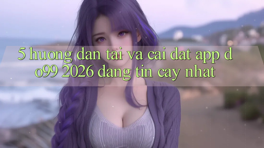 5. Hướng Dẫn Tải Và Cài Đặt App DO99 2026 Đáng tin cậy Nhất