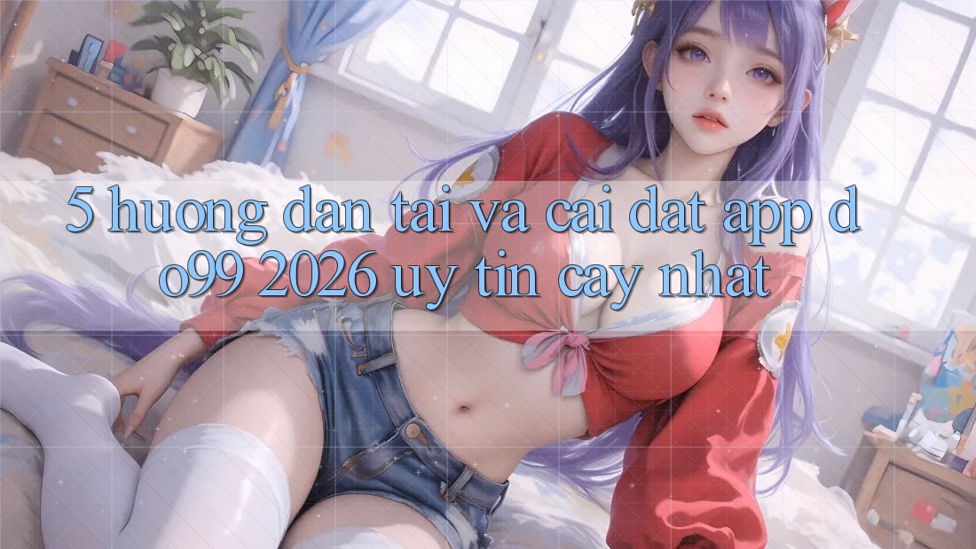 5. Hướng Dẫn Tải Và Cài Đặt App DO99 2026 Uy tín cậy Nhất 5. Hướng Dẫn Tải Và Cài Đặt App DO99 2026 Uy tín cậy Nhất