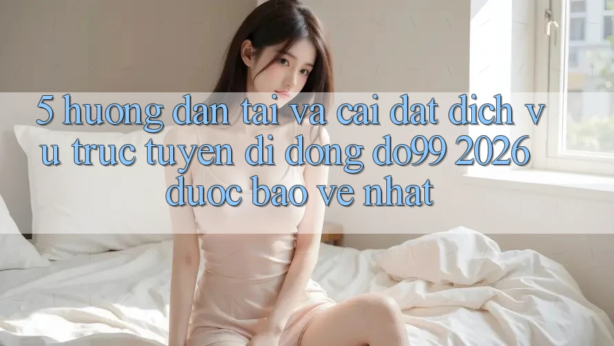 5. Hướng Dẫn Tải Và Cài Đặt Dịch vụ trực tuyến di động DO99 2026 Được bảo vệ Nhất