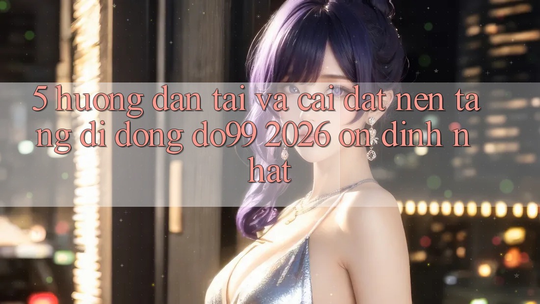5. Hướng Dẫn Tải Và Cài Đặt Nền tảng di động DO99 2026 Ổn định Nhất 5. Hướng Dẫn Tải Và Cài Đặt Nền tảng di động DO99 2026 Ổn định Nhất