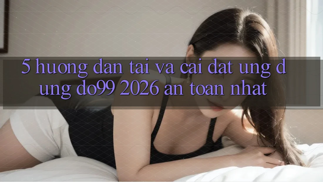 5. Hướng Dẫn Tải Và Cài Đặt Ứng dụng DO99 2026 An Toàn Nhất 5. Hướng Dẫn Tải Và Cài Đặt Ứng dụng DO99 2026 An Toàn Nhất