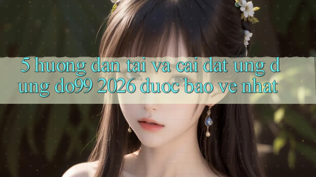 5. Hướng Dẫn Tải Và Cài Đặt Ứng dụng DO99 2026 Được bảo vệ Nhất 5. Hướng Dẫn Tải Và Cài Đặt Ứng dụng DO99 2026 Được bảo vệ Nhất