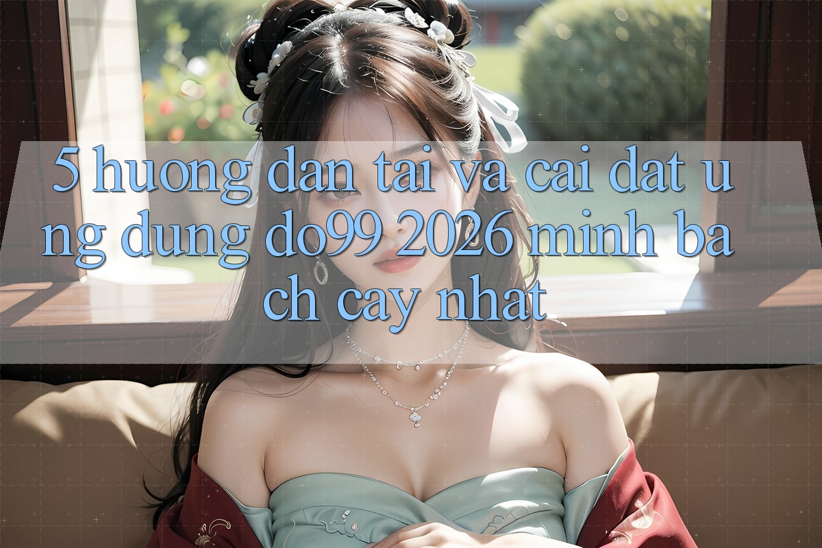 5. Hướng Dẫn Tải Và Cài Đặt Ứng dụng DO99 2026 Minh bạch cậy Nhất