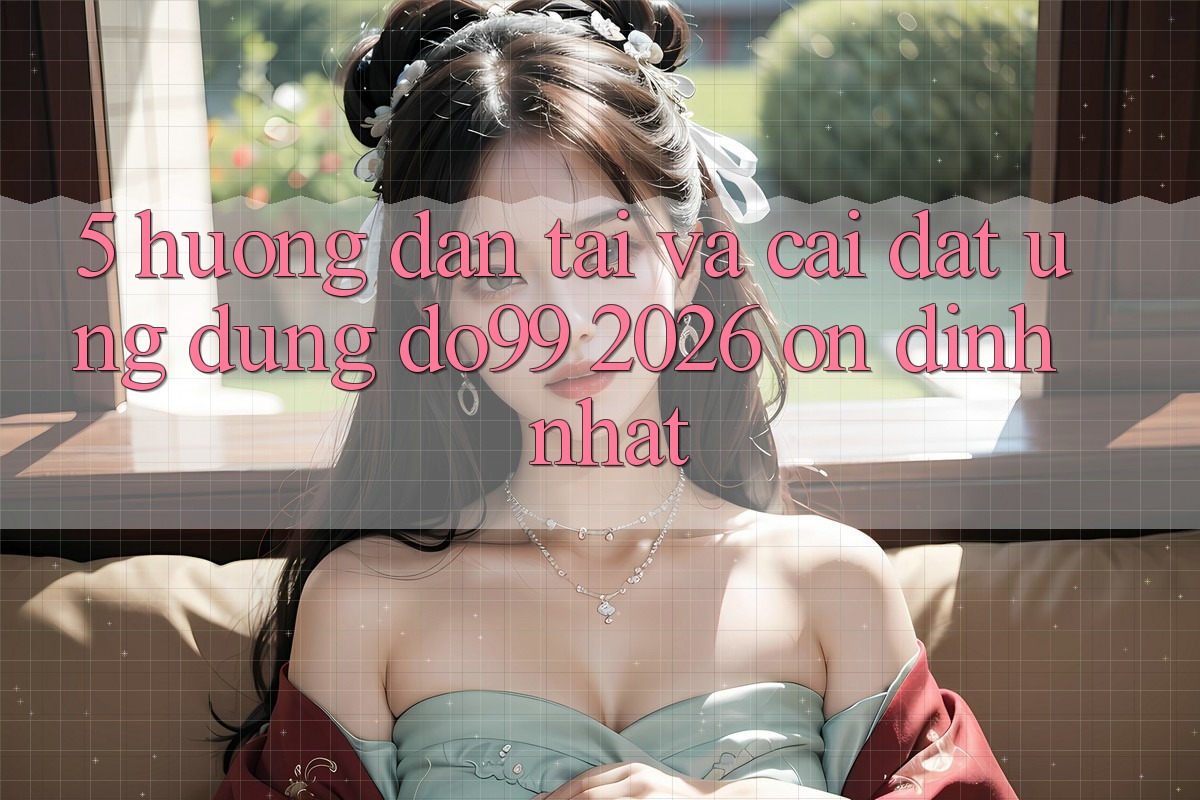 5. Hướng Dẫn Tải Và Cài Đặt Ứng dụng DO99 2026 Ổn định Nhất
