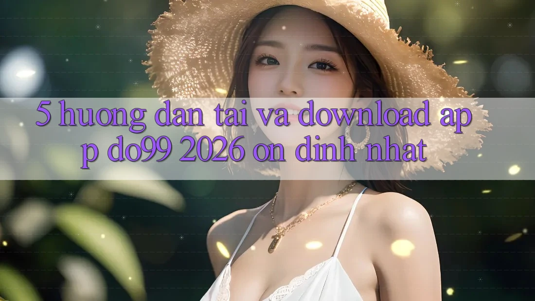 5. Hướng Dẫn Tải Và Download App DO99 2026 Ổn định Nhất