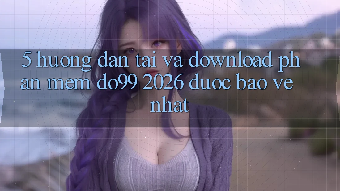 5. Hướng Dẫn Tải Và Download Phần mềm DO99 2026 Được bảo vệ Nhất
