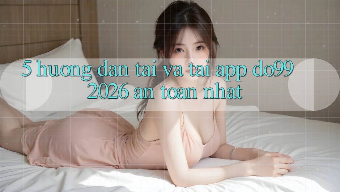 5. Hướng Dẫn Tải Và Tải App DO99 2026 An Toàn Nhất