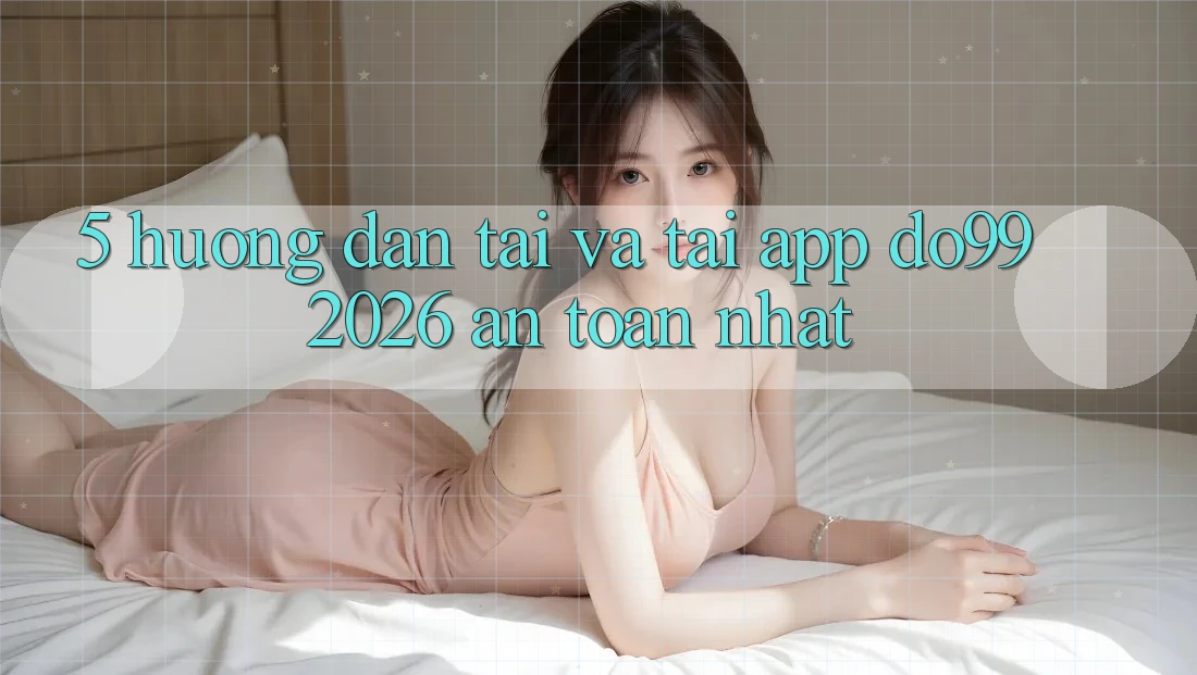 5. Hướng Dẫn Tải Và Tải App DO99 2026 An Toàn Nhất 5. Hướng Dẫn Tải Và Tải App DO99 2026 An Toàn Nhất