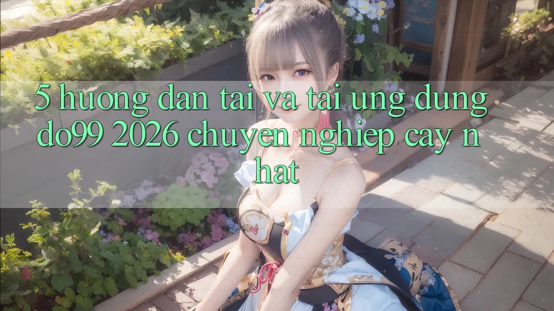 5. Hướng dẫn Tải Và Tải Ứng dụng DO99 2026 Chuyên nghiệp cậy Nhất
