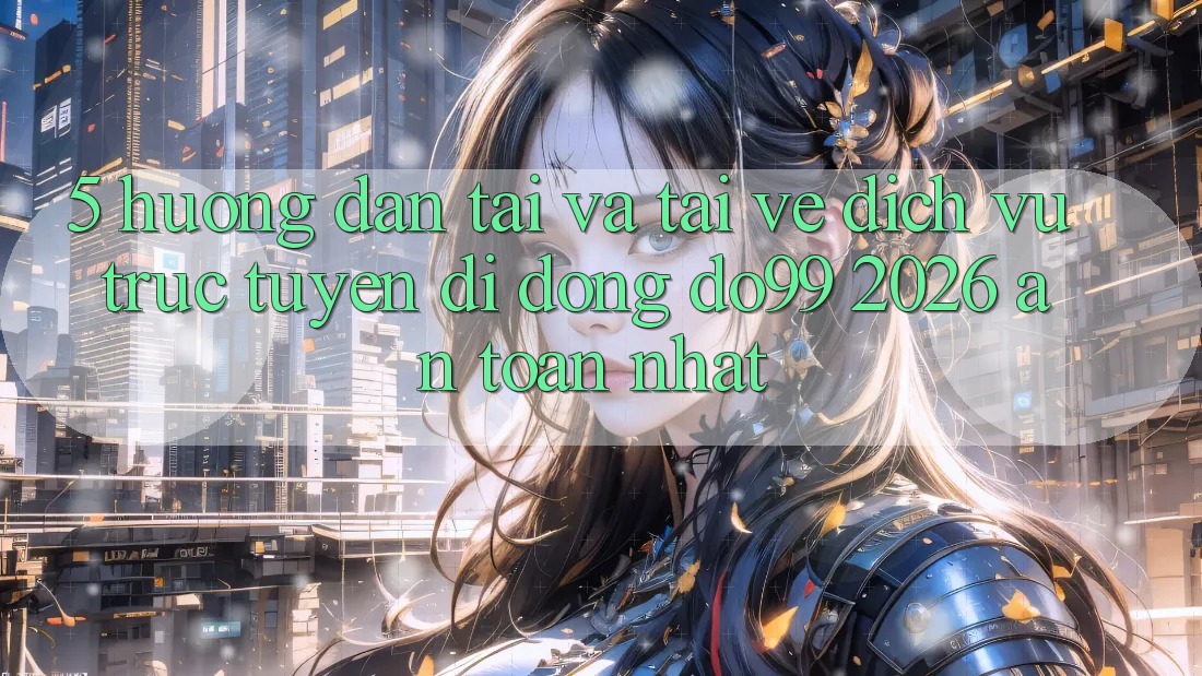 5. Hướng Dẫn Tải Và Tải về Dịch vụ trực tuyến di động DO99 2026 An Toàn Nhất 5. Hướng Dẫn Tải Và Tải về Dịch vụ trực tuyến di động DO99 2026 An Toàn Nhất
