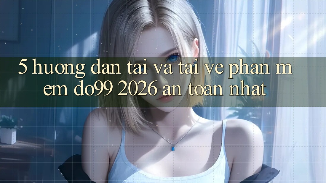 5. Hướng Dẫn Tải Và Tải về Phần mềm DO99 2026 An Toàn Nhất