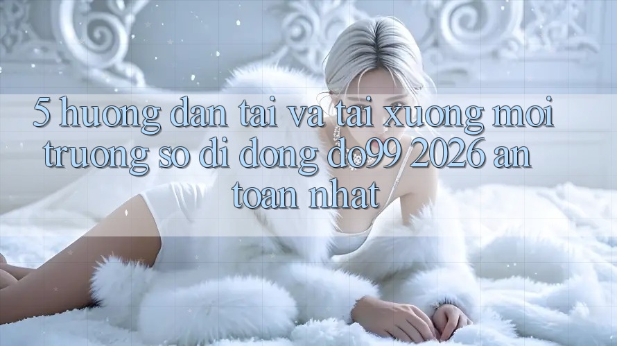 5. Hướng dẫn Tải Và Tải xuống Môi trường số di động DO99 2026 An Toàn Nhất 5. Hướng dẫn Tải Và Tải xuống Môi trường số di động DO99 2026 An Toàn Nhất