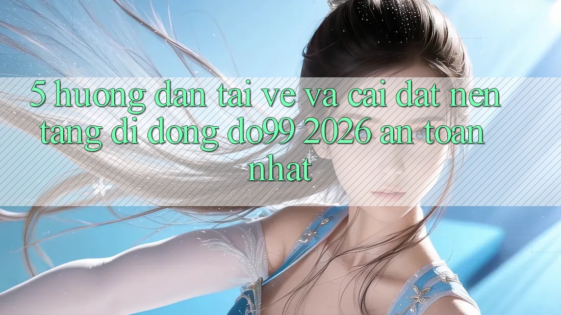 5. Hướng Dẫn Tải về Và Cài Đặt Nền tảng di động DO99 2026 An Toàn Nhất