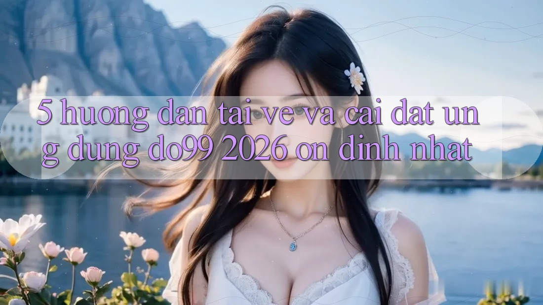 5. Hướng Dẫn Tải về Và Cài Đặt Ứng dụng DO99 2026 Ổn định Nhất 5. Hướng Dẫn Tải về Và Cài Đặt Ứng dụng DO99 2026 Ổn định Nhất