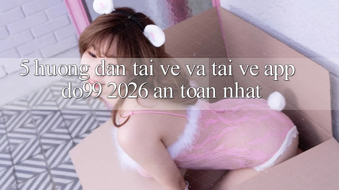 5. Hướng Dẫn Tải về Và Tải về App DO99 2026 An Toàn Nhất