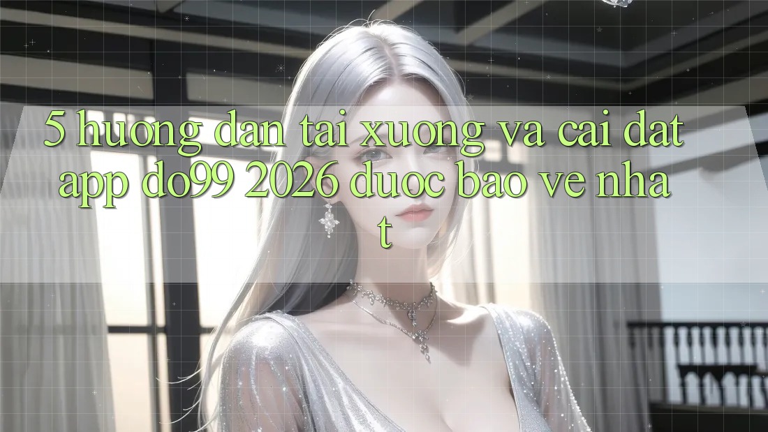 5. Hướng Dẫn Tải xuống Và Cài Đặt App DO99 2026 Được bảo vệ Nhất