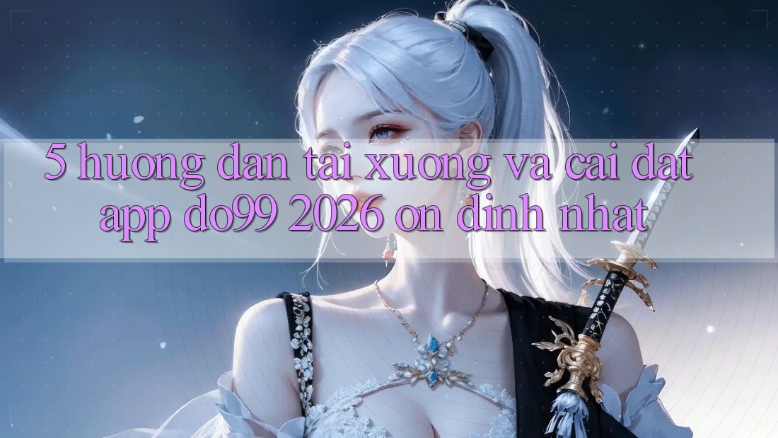5. Hướng Dẫn Tải xuống Và Cài Đặt App DO99 2026 Ổn định Nhất 5. Hướng Dẫn Tải xuống Và Cài Đặt App DO99 2026 Ổn định Nhất