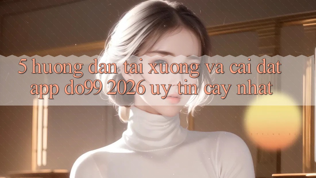 5. Hướng Dẫn Tải xuống Và Cài Đặt App DO99 2026 Uy tín cậy Nhất