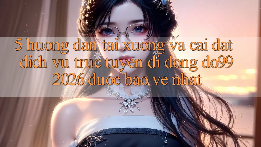 5. Hướng Dẫn Tải xuống Và Cài Đặt Dịch vụ trực tuyến di động DO99 2026 Được bảo vệ Nhất 5. Hướng Dẫn Tải xuống Và Cài Đặt Dịch vụ trực tuyến di động DO99 2026 Được bảo vệ Nhất