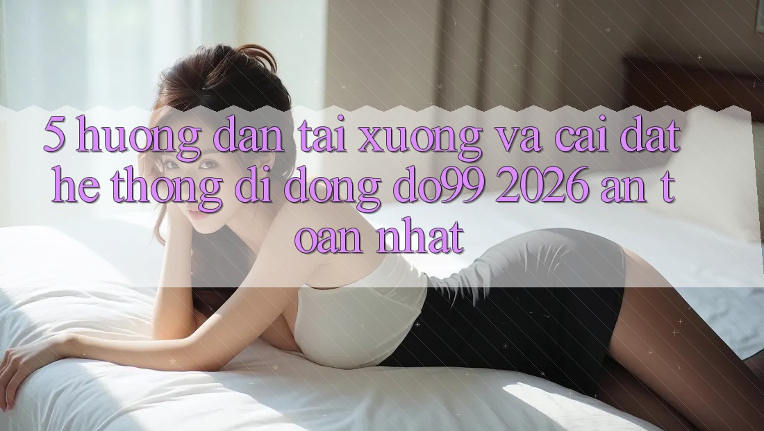 5. Hướng Dẫn Tải xuống Và Cài Đặt Hệ thống di động DO99 2026 An Toàn Nhất