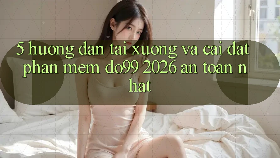 5. Hướng dẫn Tải xuống Và Cài Đặt Phần mềm DO99 2026 An Toàn Nhất