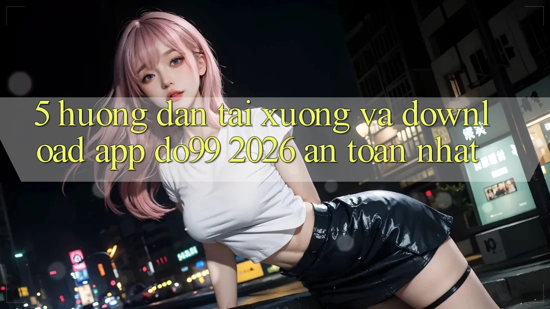 5. Hướng Dẫn Tải xuống Và Download App DO99 2026 An Toàn Nhất