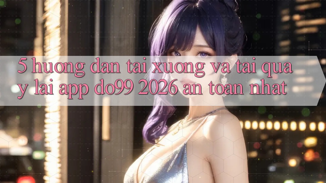 5. Hướng Dẫn Tải xuống Và Tải quay lại App DO99 2026 An Toàn Nhất
