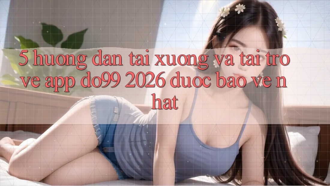 5. Hướng Dẫn Tải xuống Và Tải trở về App DO99 2026 Được bảo vệ Nhất 5. Hướng Dẫn Tải xuống Và Tải trở về App DO99 2026 Được bảo vệ Nhất