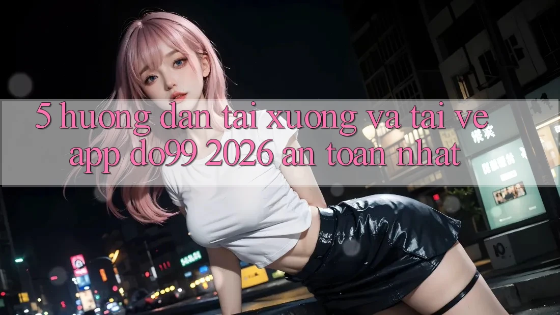 5. Hướng Dẫn Tải xuống Và Tải về App DO99 2026 An Toàn Nhất
