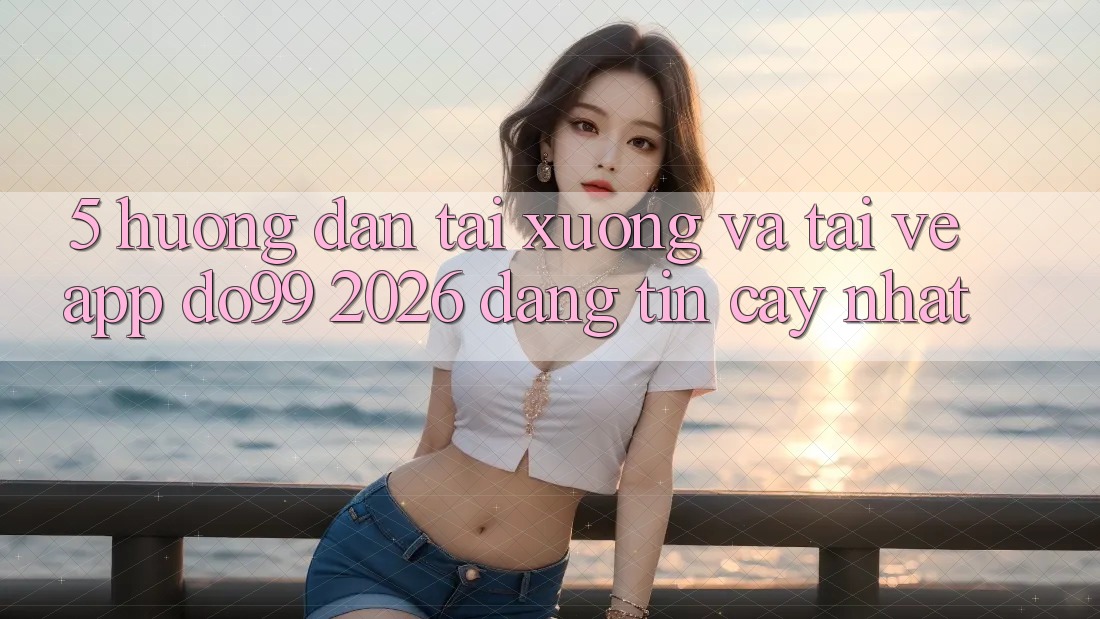 5. Hướng Dẫn Tải xuống Và Tải về App DO99 2026 Đáng tin cậy Nhất 5. Hướng Dẫn Tải xuống Và Tải về App DO99 2026 Đáng tin cậy Nhất