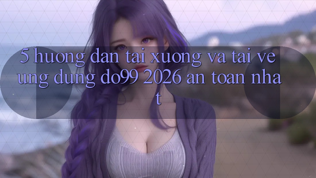 5. Hướng Dẫn Tải xuống Và Tải về Ứng dụng DO99 2026 An Toàn Nhất 5. Hướng Dẫn Tải xuống Và Tải về Ứng dụng DO99 2026 An Toàn Nhất