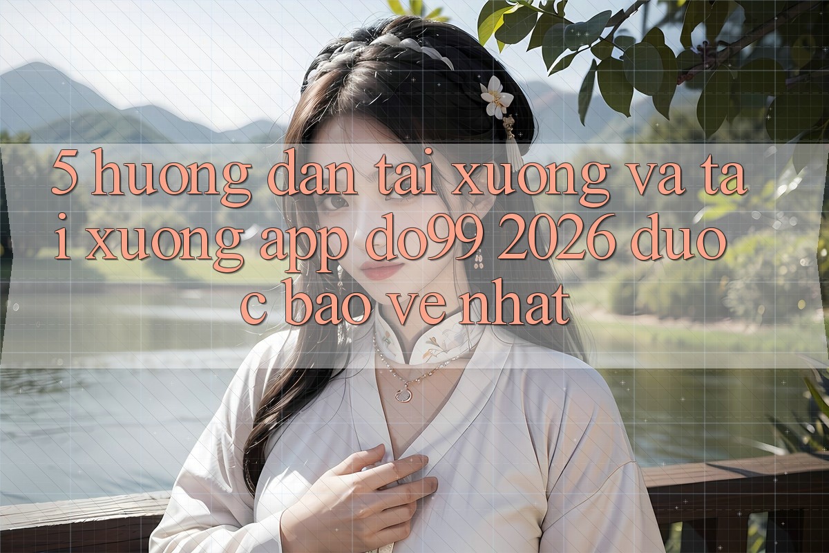 5. Hướng Dẫn Tải xuống Và Tải xuống App DO99 2026 Được bảo vệ Nhất