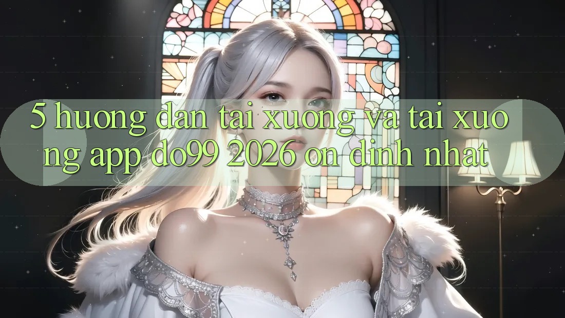 5. Hướng Dẫn Tải xuống Và Tải xuống App DO99 2026 Ổn định Nhất 5. Hướng Dẫn Tải xuống Và Tải xuống App DO99 2026 Ổn định Nhất