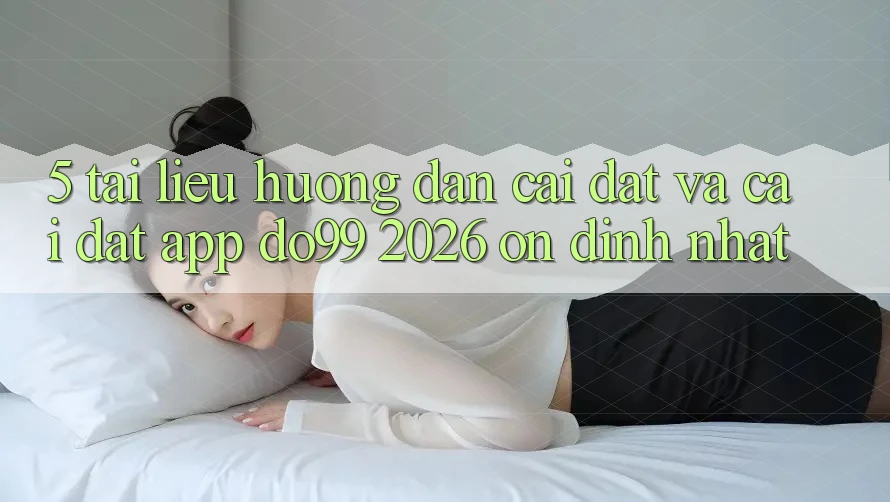 5. Tài liệu hướng dẫn Cài đặt Và Cài Đặt App DO99 2026 Ổn định Nhất