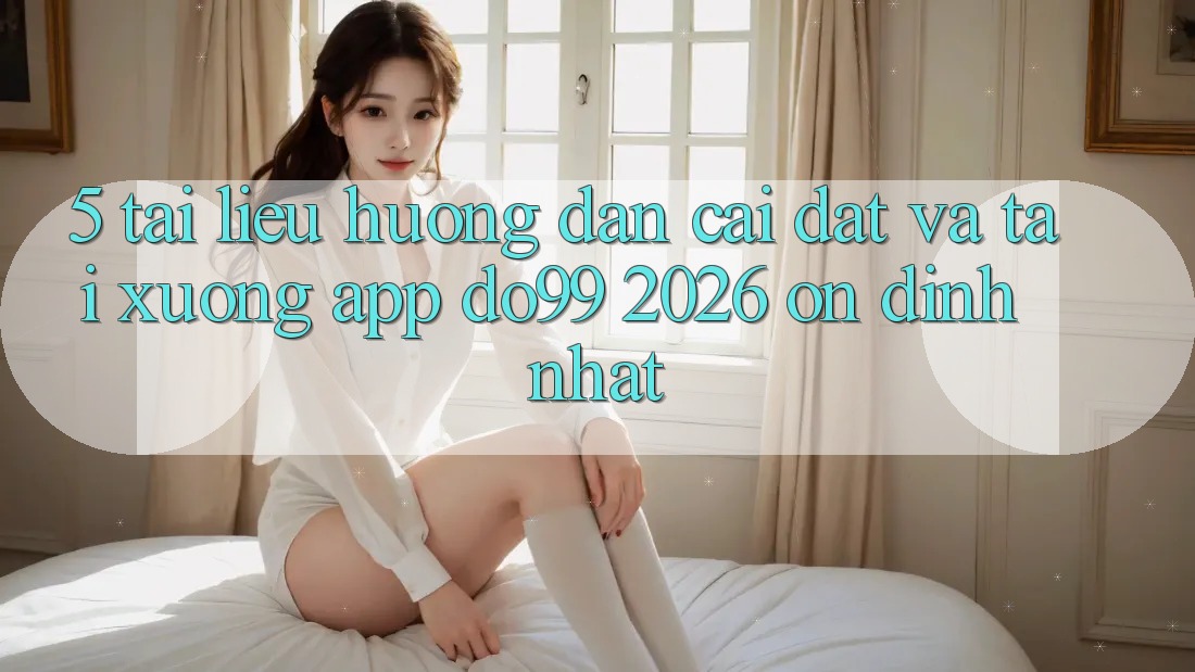5. Tài liệu hướng dẫn Cài đặt Và Tải xuống App DO99 2026 Ổn định Nhất