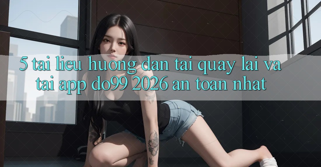 5. Tài liệu hướng dẫn Tải quay lại Và Tải App DO99 2026 An Toàn Nhất 5. Tài liệu hướng dẫn Tải quay lại Và Tải App DO99 2026 An Toàn Nhất