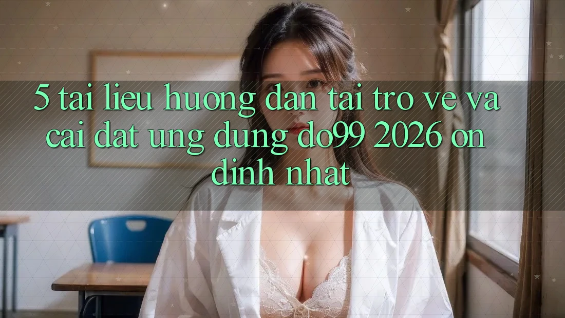 5. Tài liệu hướng dẫn Tải trở về Và Cài Đặt Ứng dụng DO99 2026 Ổn định Nhất