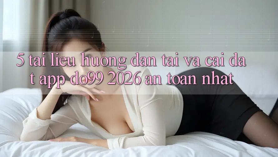 5. Tài liệu hướng dẫn Tải Và Cài Đặt App DO99 2026 An Toàn Nhất 5. Tài liệu hướng dẫn Tải Và Cài Đặt App DO99 2026 An Toàn Nhất