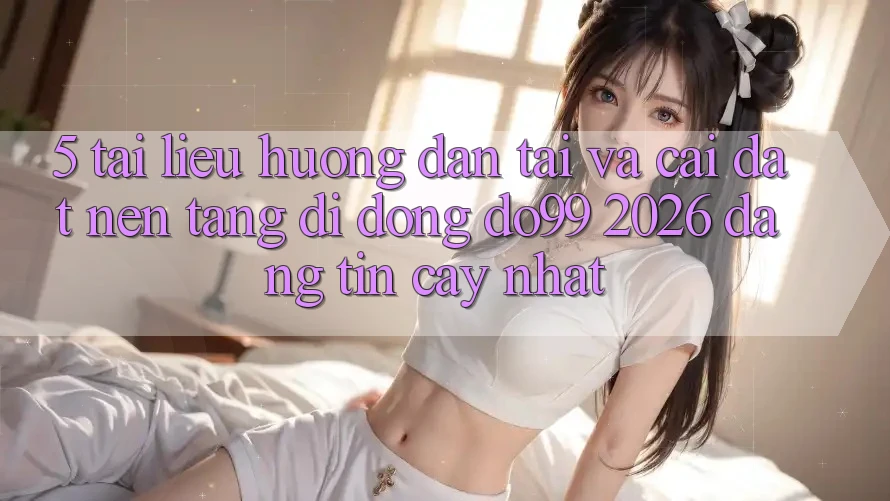 5. Tài liệu hướng dẫn Tải Và Cài Đặt Nền tảng di động DO99 2026 Đáng tin cậy Nhất