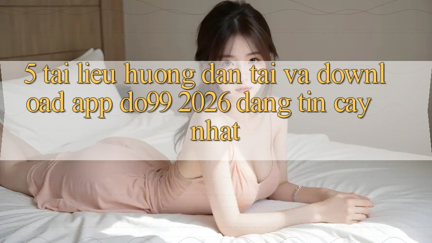 5. Tài liệu hướng dẫn Tải Và Download App DO99 2026 Đáng tin cậy Nhất