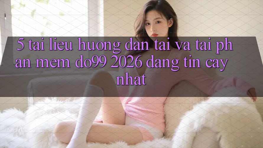 5. Tài liệu hướng dẫn Tải Và Tải Phần mềm DO99 2026 Đáng tin cậy Nhất