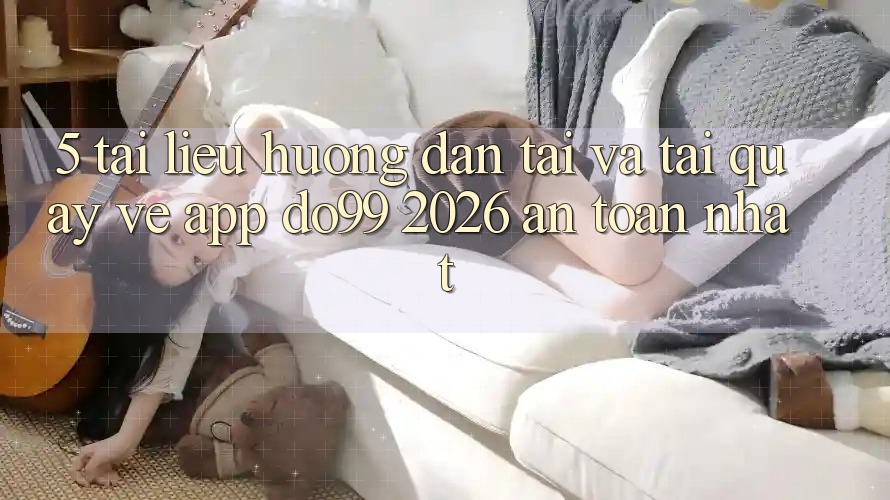 5. Tài liệu hướng dẫn Tải Và Tải quay về App DO99 2026 An Toàn Nhất