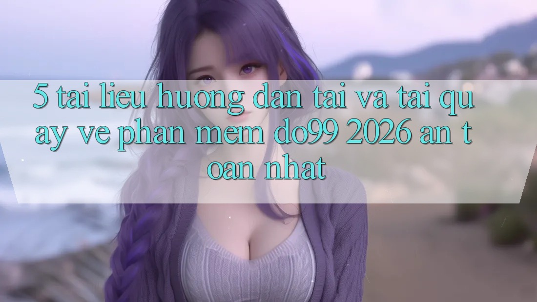 5. Tài liệu hướng dẫn Tải Và Tải quay về Phần mềm DO99 2026 An Toàn Nhất